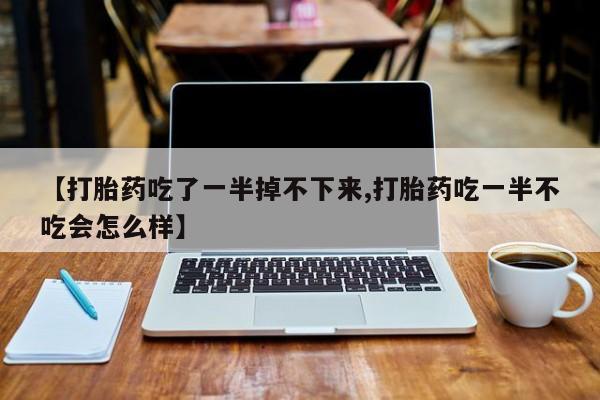 推荐个卖流产药的微信【打胎药吃了一半掉不下来,打胎药吃一半不吃会怎么样】