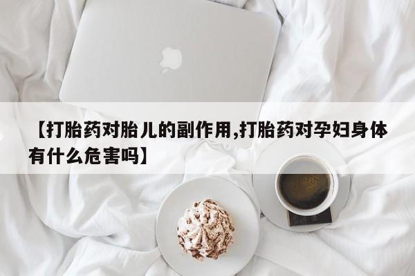 推荐个卖流产药的微信【打胎药对胎儿的副作用,打胎药对孕妇身体有什么危害吗】