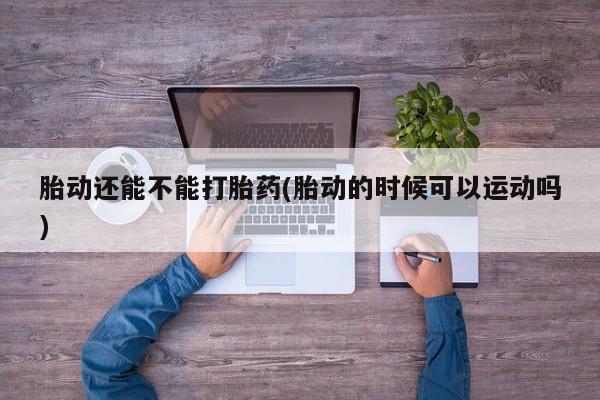 推荐个卖流产药的微信胎动还能不能打胎药(胎动的时候可以运动吗)