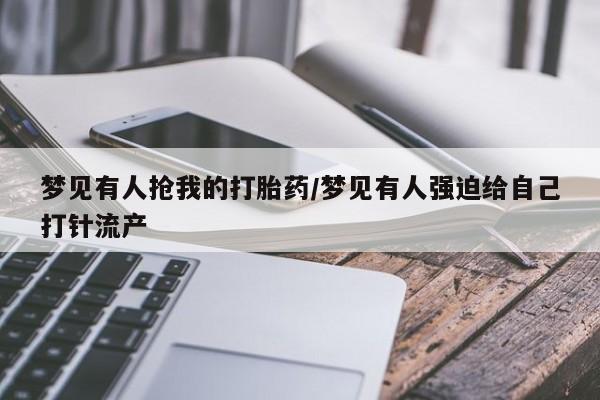 推荐个卖流产药的微信梦见有人抢我的打胎药/梦见有人强迫给自己打针流产