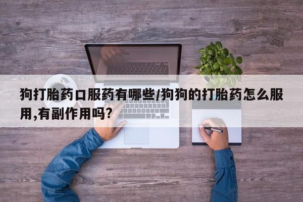 推荐个卖流产药的微信狗打胎药口服药有哪些/狗狗的打胎药怎么服用,有副作用吗?