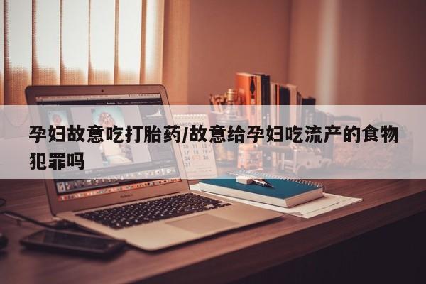 推荐个卖流产药的微信孕妇故意吃打胎药/故意给孕妇吃流产的食物犯罪吗