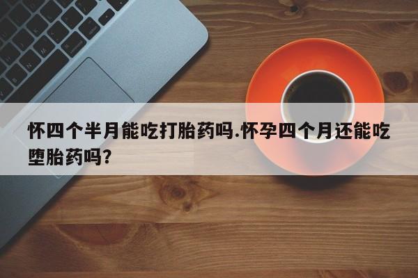 推荐个卖流产药的微信怀四个半月能吃打胎药吗.怀孕四个月还能吃堕胎药吗？