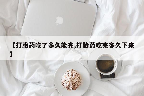 推荐个卖流产药的微信【打胎药吃了多久能完,打胎药吃完多久下来】