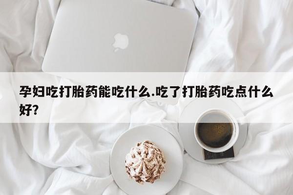 推荐个卖流产药的微信孕妇吃打胎药能吃什么.吃了打胎药吃点什么好？