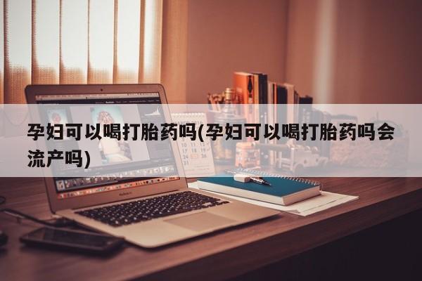 推荐个卖流产药的微信孕妇可以喝打胎药吗(孕妇可以喝打胎药吗会流产吗)
