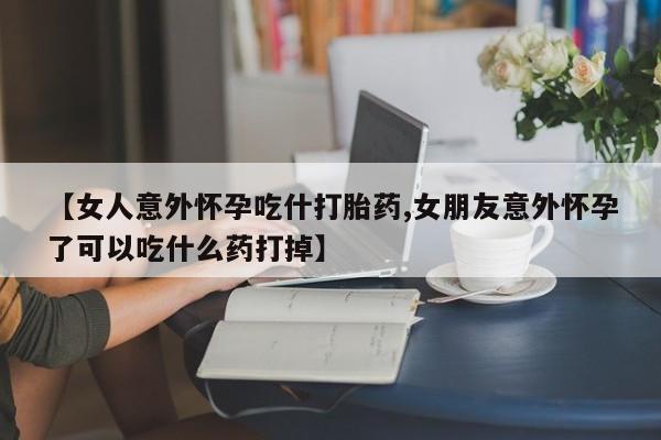 推荐个卖流产药的微信【女人意外怀孕吃什打胎药,女朋友意外怀孕了可以吃什么药打掉】