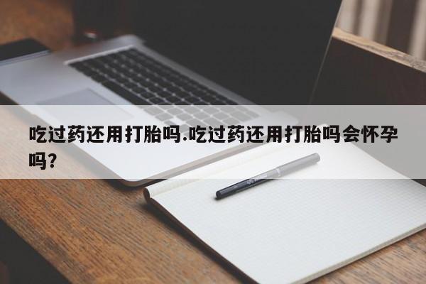 推荐个卖流产药的微信吃过药还用打胎吗.吃过药还用打胎吗会怀孕吗？