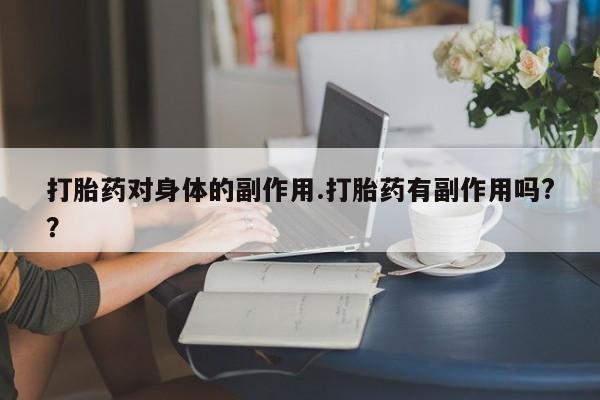 推荐个卖流产药的微信打胎药对身体的副作用.打胎药有副作用吗?？