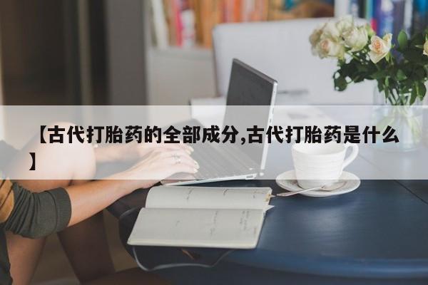 推荐个卖流产药的微信【古代打胎药的全部成分,古代打胎药是什么】