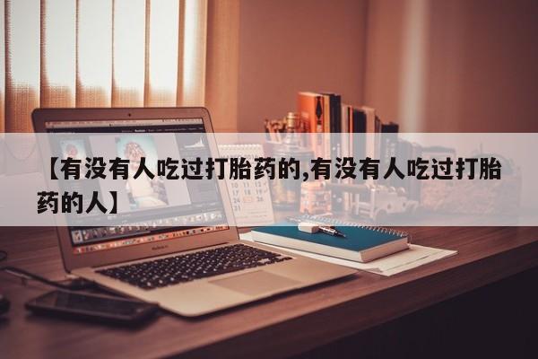 推荐个卖流产药的微信【有没有人吃过打胎药的,有没有人吃过打胎药的人】
