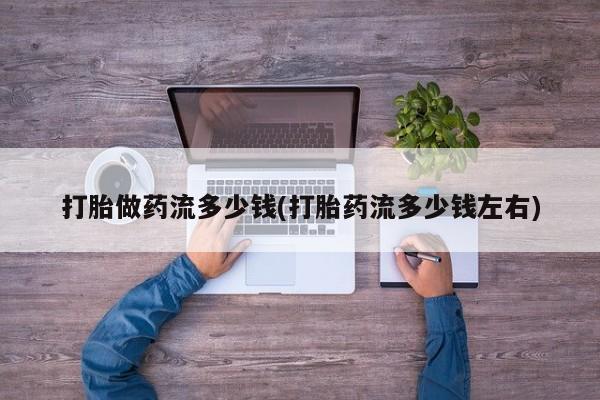 推荐个卖流产药的微信打胎做药流多少钱(打胎药流多少钱左右)