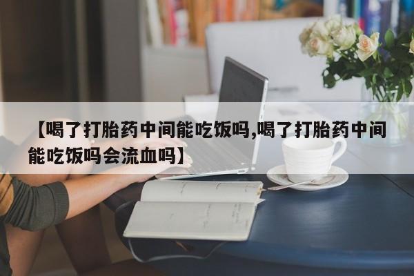 推荐个卖流产药的微信【喝了打胎药中间能吃饭吗,喝了打胎药中间能吃饭吗会流血吗】