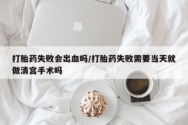 推荐个卖流产药的微信打胎药失败会出血吗/打胎药失败需要当天就做清宫手术吗