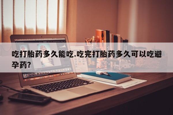 推荐个卖流产药的微信吃打胎药多久能吃.吃完打胎药多久可以吃避孕药？