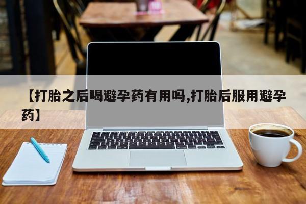 推荐个卖流产药的微信【打胎之后喝避孕药有用吗,打胎后服用避孕药】