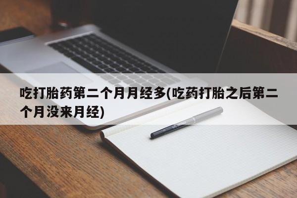 推荐个卖流产药的微信吃打胎药第二个月月经多(吃药打胎之后第二个月没来月经)