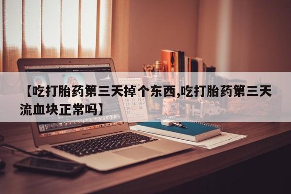推荐个卖流产药的微信【吃打胎药第三天掉个东西,吃打胎药第三天流血块正常吗】
