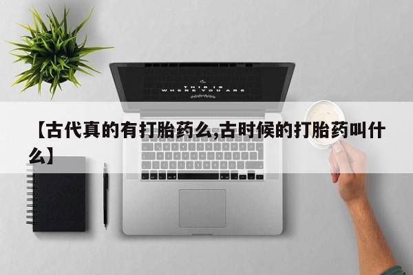 推荐个卖流产药的微信【古代真的有打胎药么,古时候的打胎药叫什么】