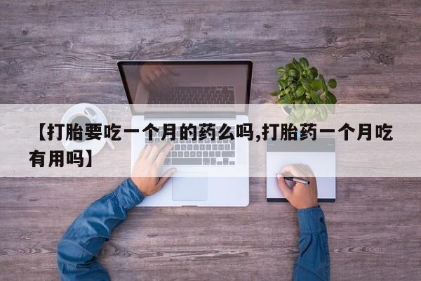 推荐个卖流产药的微信【打胎要吃一个月的药么吗,打胎药一个月吃有用吗】