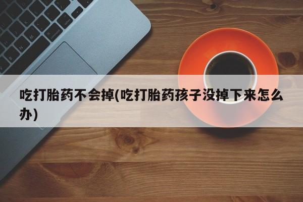 推荐个卖流产药的微信吃打胎药不会掉(吃打胎药孩子没掉下来怎么办)