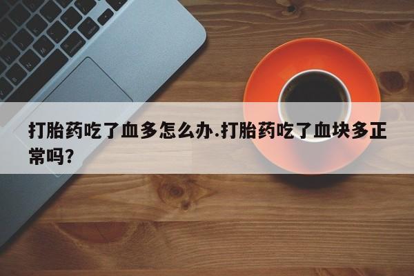 推荐个卖流产药的微信打胎药吃了血多怎么办.打胎药吃了血块多正常吗？