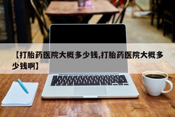 推荐个卖流产药的微信【打胎药医院大概多少钱,打胎药医院大概多少钱啊】