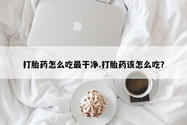 推荐个卖流产药的微信打胎药怎么吃最干净.打胎药该怎么吃？