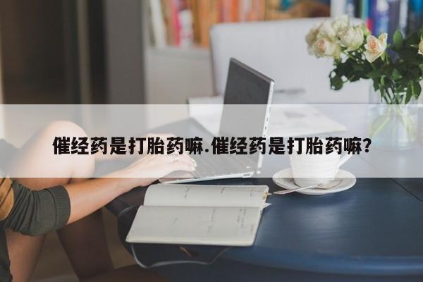 推荐个卖流产药的微信催经药是打胎药嘛.催经药是打胎药嘛？