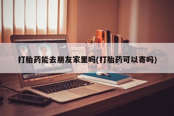 推荐个卖流产药的微信打胎药能去朋友家里吗(打胎药可以寄吗)