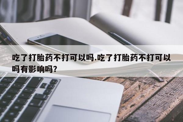 推荐个卖流产药的微信吃了打胎药不打可以吗.吃了打胎药不打可以吗有影响吗？