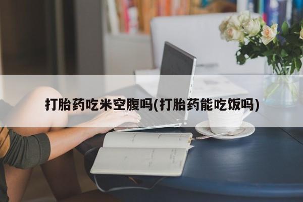 推荐个卖流产药的微信打胎药吃米空腹吗(打胎药能吃饭吗)