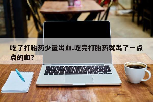 推荐个卖流产药的微信吃了打胎药少量出血.吃完打胎药就出了一点点的血？