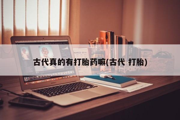 推荐个卖流产药的微信古代真的有打胎药嘛(古代 打胎)
