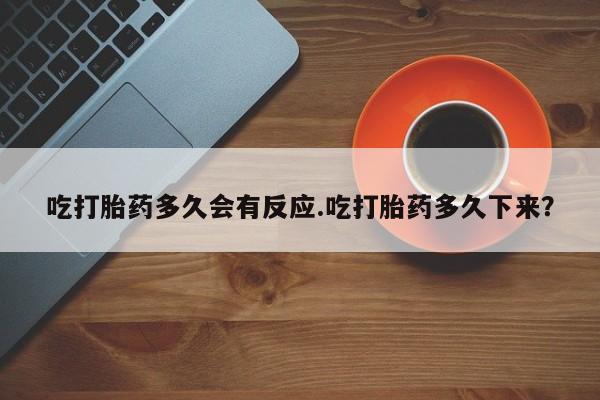 推荐个卖流产药的微信吃打胎药多久会有反应.吃打胎药多久下来？