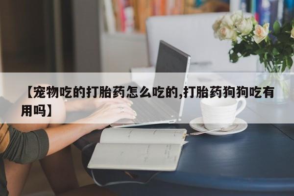 推荐个卖流产药的微信【宠物吃的打胎药怎么吃的,打胎药狗狗吃有用吗】