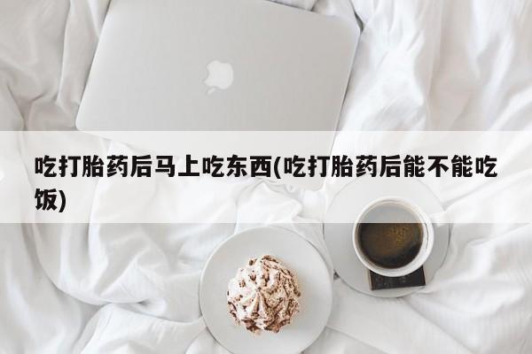 推荐个卖流产药的微信吃打胎药后马上吃东西(吃打胎药后能不能吃饭)