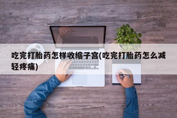 推荐个卖流产药的微信吃完打胎药怎样收缩子宫(吃完打胎药怎么减轻疼痛)