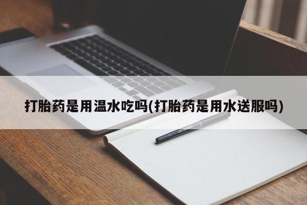 推荐个卖流产药的微信打胎药是用温水吃吗(打胎药是用水送服吗)