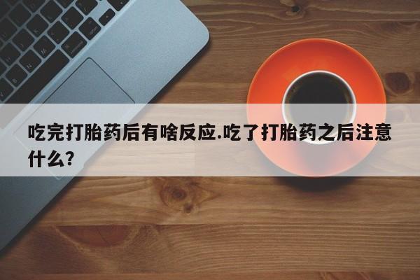 推荐个卖流产药的微信吃完打胎药后有啥反应.吃了打胎药之后注意什么？