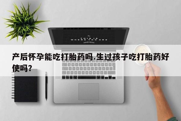 推荐个卖流产药的微信产后怀孕能吃打胎药吗.生过孩子吃打胎药好使吗？