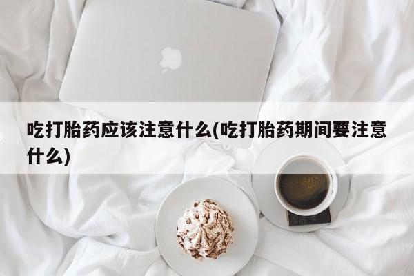 推荐个卖流产药的微信吃打胎药应该注意什么(吃打胎药期间要注意什么)