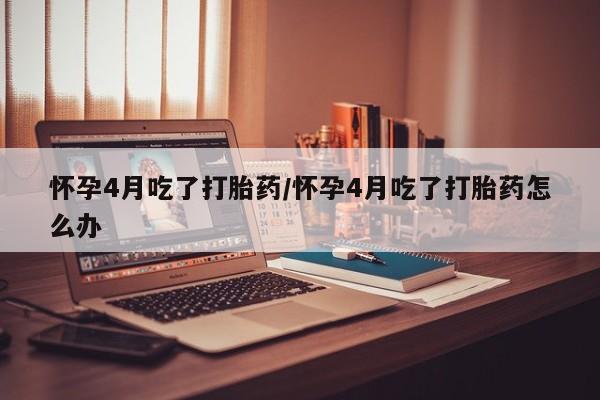 推荐个卖流产药的微信怀孕4月吃了打胎药/怀孕4月吃了打胎药怎么办