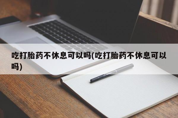 推荐个卖流产药的微信吃打胎药不休息可以吗(吃打胎药不休息可以吗)