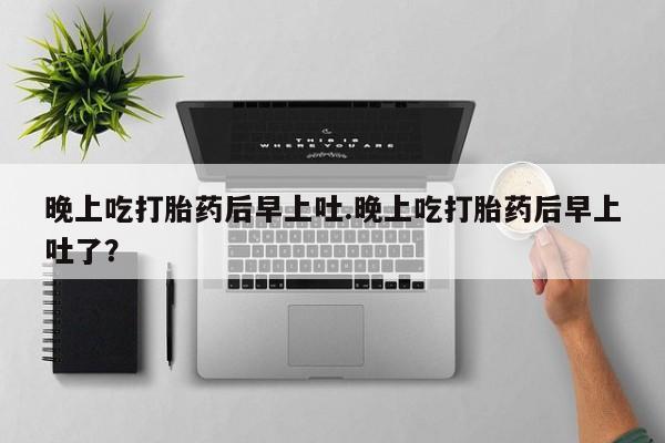 推荐个卖流产药的微信晚上吃打胎药后早上吐.晚上吃打胎药后早上吐了？