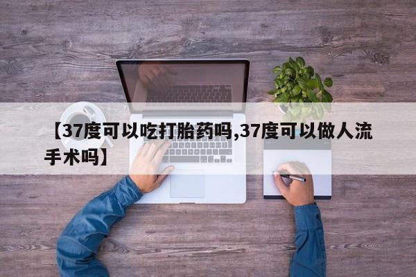 推荐个卖流产药的微信【37度可以吃打胎药吗,37度可以做人流手术吗】