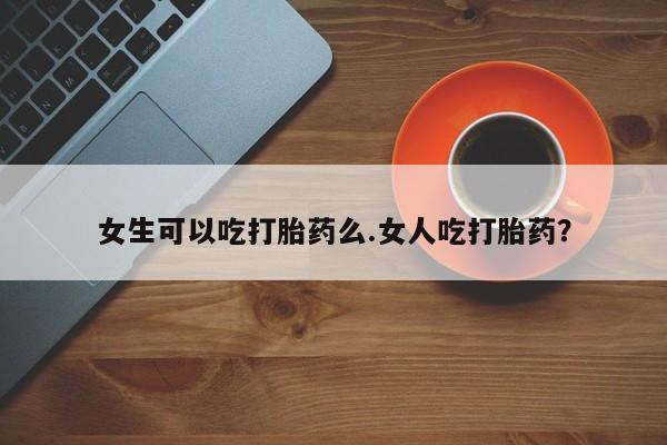 推荐个卖流产药的微信女生可以吃打胎药么.女人吃打胎药？