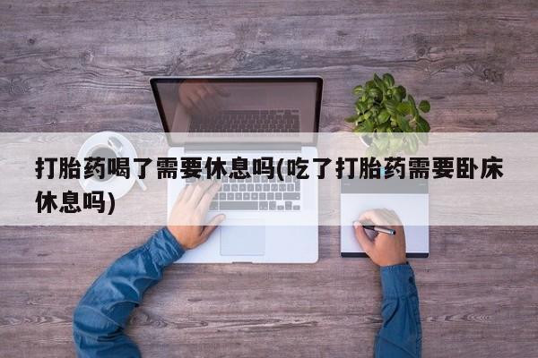 推荐个卖流产药的微信打胎药喝了需要休息吗(吃了打胎药需要卧床休息吗)