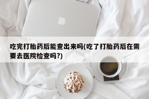 推荐个卖流产药的微信吃完打胎药后能查出来吗(吃了打胎药后在需要去医院检查吗?)