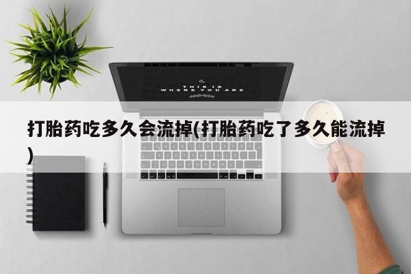 推荐个卖流产药的微信打胎药吃多久会流掉(打胎药吃了多久能流掉)